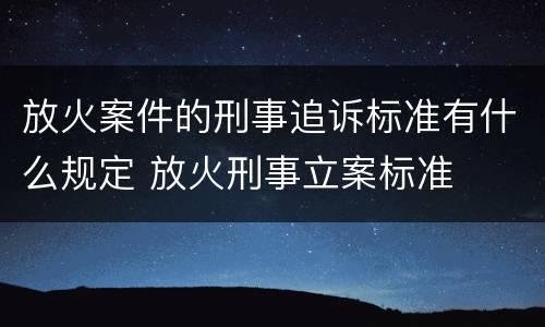 放火案件的刑事追诉标准有什么规定 放火刑事立案标准