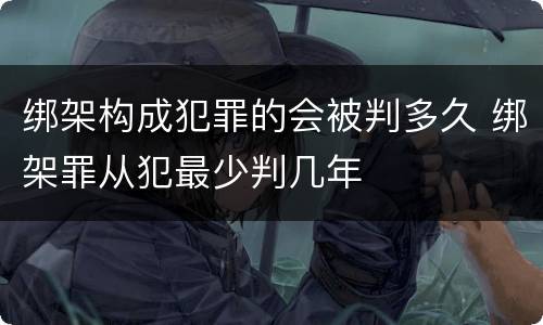 绑架构成犯罪的会被判多久 绑架罪从犯最少判几年