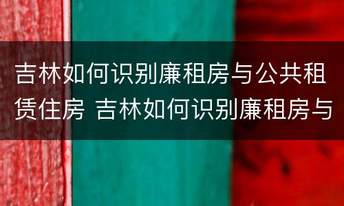 吉林如何识别廉租房与公共租赁住房 吉林如何识别廉租房与公共租赁住房的关系