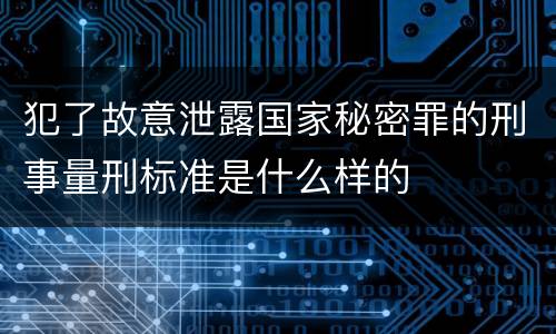 犯了故意泄露国家秘密罪的刑事量刑标准是什么样的