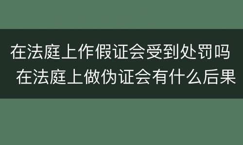 在法庭上作假证会受到处罚吗 在法庭上做伪证会有什么后果?