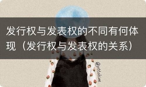 发行权与发表权的不同有何体现（发行权与发表权的关系）