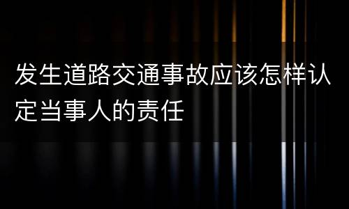 发生道路交通事故应该怎样认定当事人的责任