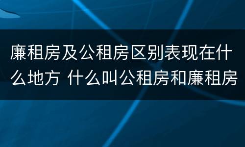 廉租房及公租房区别表现在什么地方 什么叫公租房和廉租房