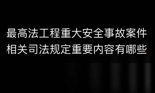 最高法工程重大安全事故案件相关司法规定重要内容有哪些