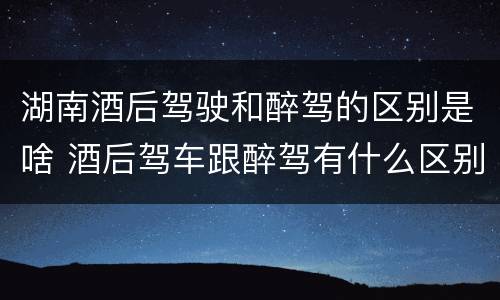 湖南酒后驾驶和醉驾的区别是啥 酒后驾车跟醉驾有什么区别