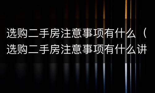 选购二手房注意事项有什么（选购二手房注意事项有什么讲究）