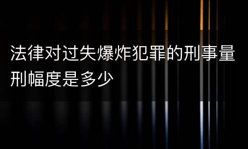 法律对过失爆炸犯罪的刑事量刑幅度是多少