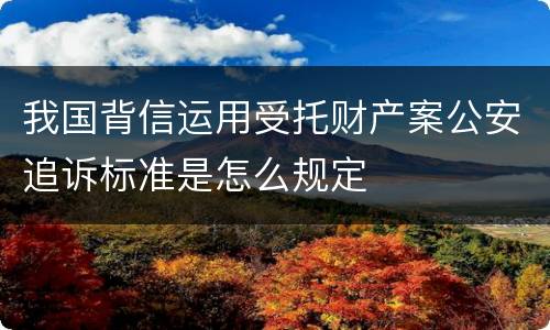 我国背信运用受托财产案公安追诉标准是怎么规定