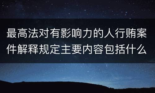 最高法对有影响力的人行贿案件解释规定主要内容包括什么