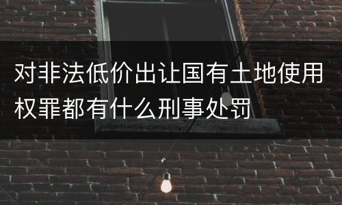 对非法低价出让国有土地使用权罪都有什么刑事处罚