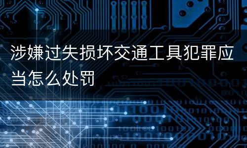 涉嫌过失损坏交通工具犯罪应当怎么处罚