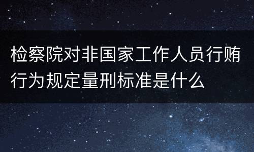 检察院对非国家工作人员行贿行为规定量刑标准是什么