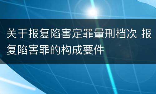 关于报复陷害定罪量刑档次 报复陷害罪的构成要件