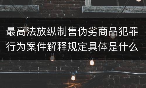 最高法放纵制售伪劣商品犯罪行为案件解释规定具体是什么重要内容