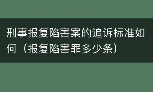 刑事报复陷害案的追诉标准如何（报复陷害罪多少条）