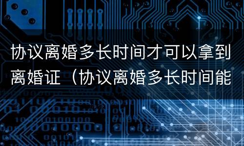 协议离婚多长时间才可以拿到离婚证（协议离婚多长时间能拿到离婚证）