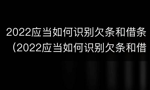 2022应当如何识别欠条和借条（2022应当如何识别欠条和借条的法律）