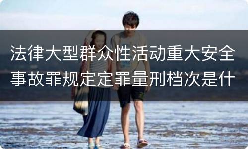法律大型群众性活动重大安全事故罪规定定罪量刑档次是什么样