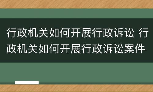 行政机关如何开展行政诉讼 行政机关如何开展行政诉讼案件