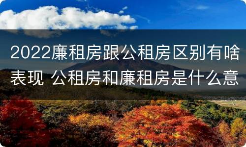 2022廉租房跟公租房区别有啥表现 公租房和廉租房是什么意思