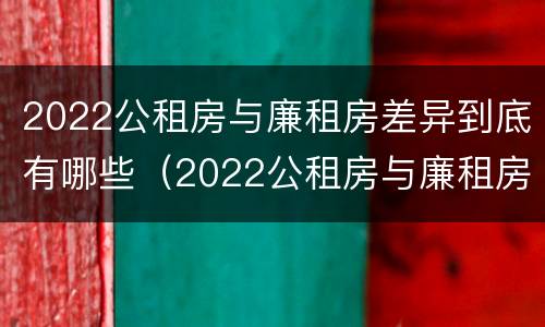 2022公租房与廉租房差异到底有哪些（2022公租房与廉租房差异到底有哪些影响）