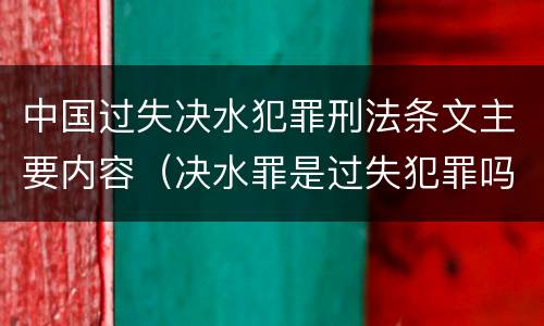 中国过失决水犯罪刑法条文主要内容（决水罪是过失犯罪吗）