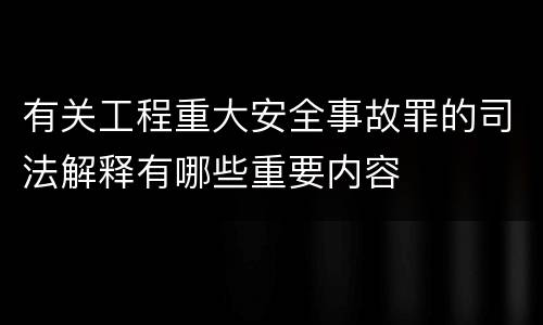 有关工程重大安全事故罪的司法解释有哪些重要内容