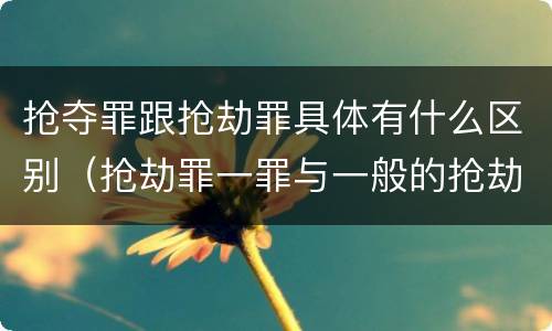 抢夺罪跟抢劫罪具体有什么区别（抢劫罪一罪与一般的抢劫罪区别）
