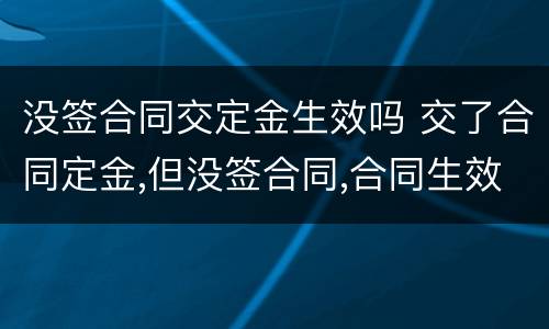 没签合同交定金生效吗 交了合同定金,但没签合同,合同生效吗