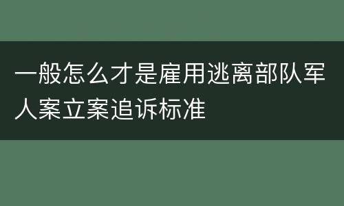 一般怎么才是雇用逃离部队军人案立案追诉标准