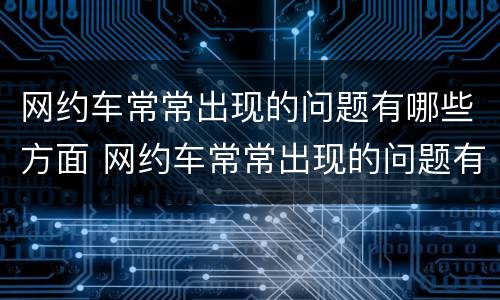 网约车常常出现的问题有哪些方面 网约车常常出现的问题有哪些方面呢