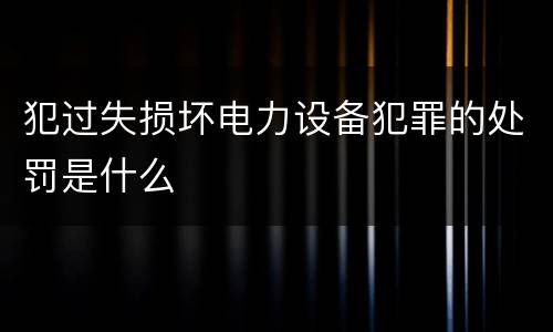 犯过失损坏电力设备犯罪的处罚是什么
