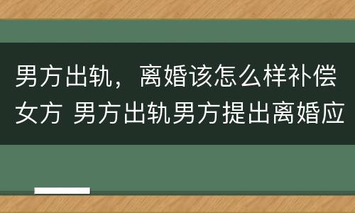 男方出轨，离婚该怎么样补偿女方 男方出轨男方提出离婚应如何赔偿女方