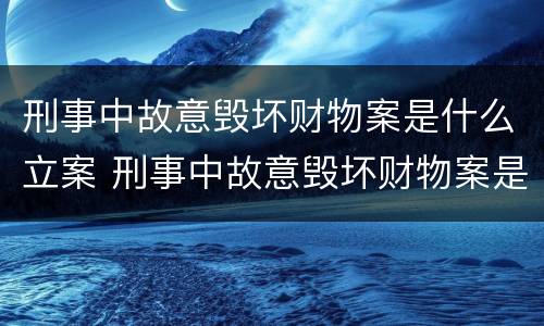 刑事中故意毁坏财物案是什么立案 刑事中故意毁坏财物案是什么立案条件