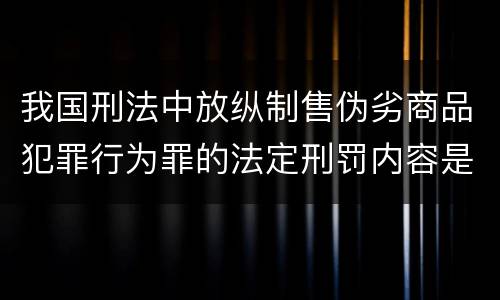 我国刑法中放纵制售伪劣商品犯罪行为罪的法定刑罚内容是多少