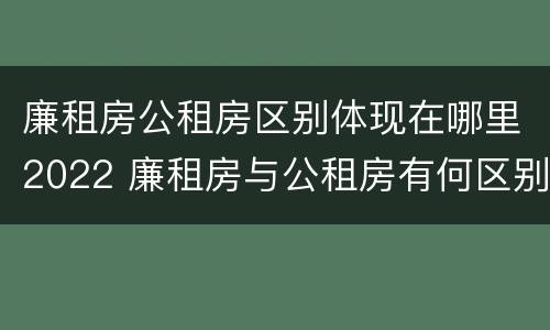 廉租房公租房区别体现在哪里2022 廉租房与公租房有何区别