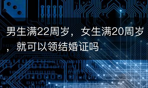 男生满22周岁，女生满20周岁，就可以领结婚证吗