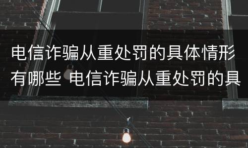 电信诈骗从重处罚的具体情形有哪些 电信诈骗从重处罚的具体情形有哪些呢