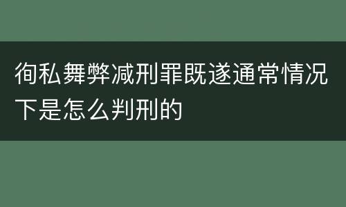 徇私舞弊减刑罪既遂通常情况下是怎么判刑的