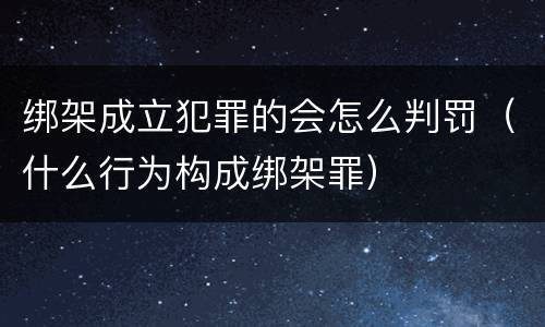 绑架成立犯罪的会怎么判罚（什么行为构成绑架罪）