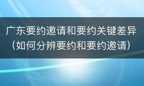 广东要约邀请和要约关键差异（如何分辨要约和要约邀请）