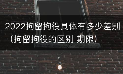 2022拘留拘役具体有多少差别（拘留拘役的区别 期限）