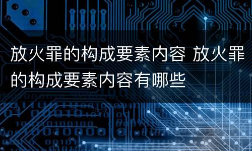 放火罪的构成要素内容 放火罪的构成要素内容有哪些
