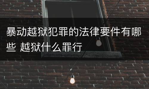 暴动越狱犯罪的法律要件有哪些 越狱什么罪行