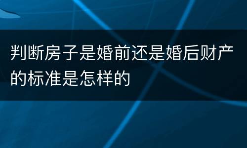 判断房子是婚前还是婚后财产的标准是怎样的