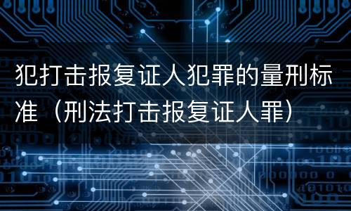犯打击报复证人犯罪的量刑标准（刑法打击报复证人罪）