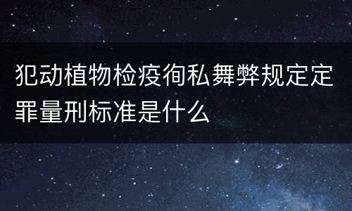 犯动植物检疫徇私舞弊规定定罪量刑标准是什么
