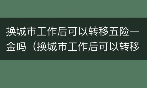 换城市工作后可以转移五险一金吗（换城市工作后可以转移五险一金吗）