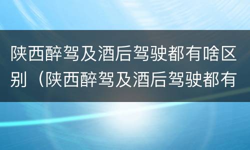 陕西醉驾及酒后驾驶都有啥区别（陕西醉驾及酒后驾驶都有啥区别呢）